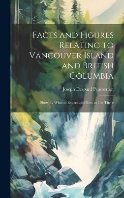 Facts and Figures Relating to Vancouver Island and British Columbia - Joseph Despard Pemberton