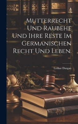 Mutterrecht und Raubehe und ihre Reste im germanischen Recht und Leben. - Lothar Dargun