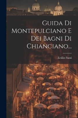 Guida Di Montepulciano E Dei Bagni Di Chianciano... - Ersilio Fumi