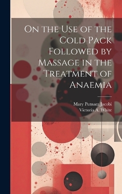 On the Use of the Cold Pack Followed by Massage in the Treatment of Anaemia - Mary Putnam Jacobi, Victoria A White