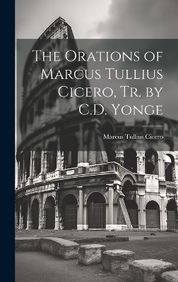 The Orations of Marcus Tullius Cicero, Tr. by C.D. Yonge - Marcus Tullius Cicero