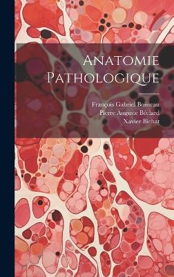 Anatomie Pathologique - Xavier Bichat, François Gabriel Boisseau, Pierre Auguste Béclard