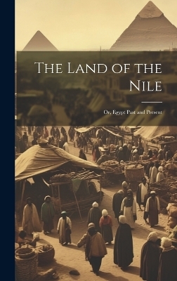 The Land of the Nile; Or, Egypt Past and Present -  Anonymous