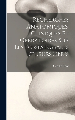 Recherches Anatomiques, Cliniques Et Opératoires Sur Les Fosses Nasales Et Leurs Sinus - Célestin Sieur