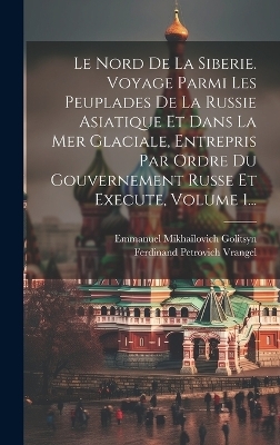 Le Nord De La Siberie. Voyage Parmi Les Peuplades De La Russie Asiatique Et Dans La Mer Glaciale, Entrepris Par Ordre Du Gouvernement Russe Et Execute, Volume 1... - Ferdinand Petrovich Vrangel