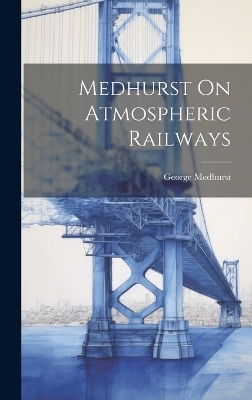 Medhurst On Atmospheric Railways - George Medhurst