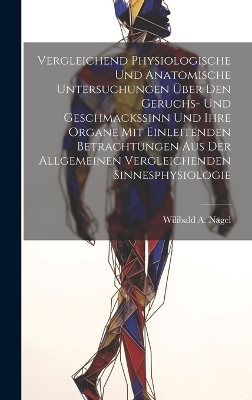 Vergleichend Physiologische Und Anatomische Untersuchungen Über Den Geruchs- Und Geschmackssinn Und Ihre Organe Mit Einleitenden Betrachtungen Aus Der Allgemeinen Vergleichenden Sinnesphysiologie - Wilibald A Nagel