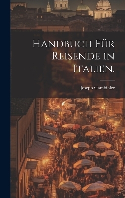 Handbuch für Reisende in Italien. - Joseph Gambihler