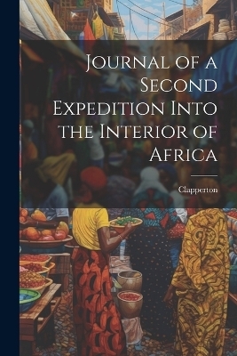 Journal of a Second Expedition Into the Interior of Africa -  Clapperton