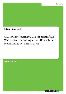 Ãkonomische AnsprÃ¼che an zukÃ¼nftige Wasserstofftechnologien im Bereich der Nutzfahrzeuge. Eine Analyse - Nikolas Auerbach