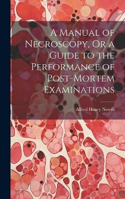 A Manual of Necroscopy, Or a Guide to the Performance of Post-Mortem Examinations - Alfred Henry Newth