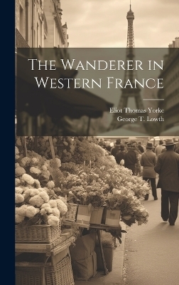 The Wanderer in Western France - George T Lowth, Eliot Thomas Yorke