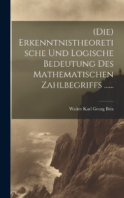 (die) Erkenntnistheoretische Und Logische Bedeutung Des Mathematischen Zahlbegriffs ...... - 