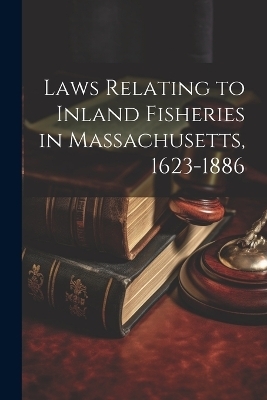 Laws Relating to Inland Fisheries in Massachusetts, 1623-1886 -  Anonymous