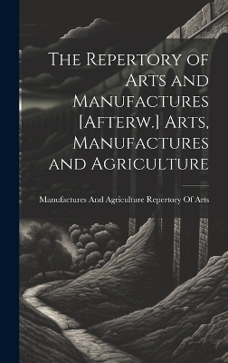 The Repertory of Arts and Manufactures [Afterw.] Arts, Manufactures and Agriculture - 