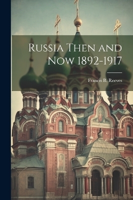 Russia Then and Now 1892-1917 - Francis Brewster Reeves