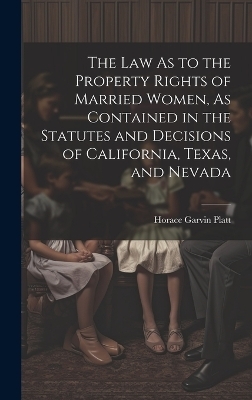 The Law As to the Property Rights of Married Women, As Contained in the Statutes and Decisions of California, Texas, and Nevada - Horace Garvin Platt