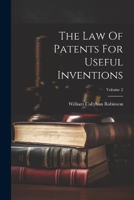 The Law Of Patents For Useful Inventions; Volume 2 - William Callyhan Robinson