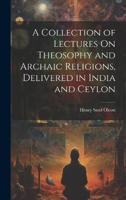 A Collection of Lectures On Theosophy and Archaic Religions, Delivered in India and Ceylon - Henry Steel Olcott