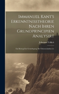 Immanuel Kant's Erkenntnisstheorie Nach Ihren Grundprincipien Analysirt; Ein Beitrag Zur Grundlegung Der Erkenntnisstheorie - Johannes Immanuel Volkelt