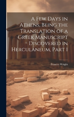 A Few Days in Athens, Being the Translation of a Greek Manuscript Discovered in Herculaneum, Part 1 - Frances Wright