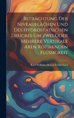 Betrachtung der Niveauflächen und des hydrostatischen Druckes um zwei oder mehrere vertikale Axen rotirenden flüssigkeit - Karl Wilhelm Heinrich Eberhard