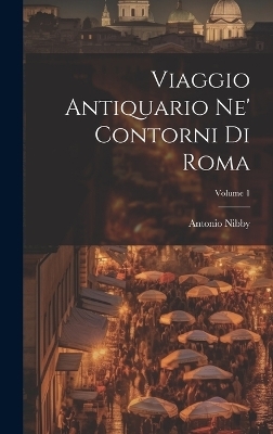 Viaggio Antiquario Ne' Contorni Di Roma; Volume 1 - Antonio Nibby