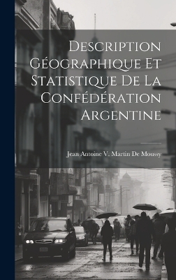 Description Géographique Et Statistique De La Confédération Argentine - Jean Antoine V Martin De Moussy