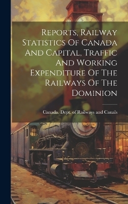 Reports, Railway Statistics Of Canada And Capital, Traffic And Working Expenditure Of The Railways Of The Dominion - 