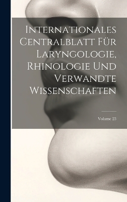 Internationales Centralblatt Für Laryngologie, Rhinologie Und Verwandte Wissenschaften; Volume 23 -  Anonymous