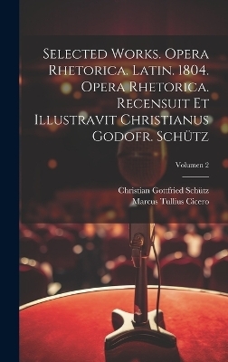 Selected works. Opera rhetorica. Latin. 1804. Opera rhetorica. Recensuit et illustravit Christianus Godofr. Schütz; Volumen 2 - Marcus Tullius Cicero, Christian Gottfried 1747-1832 Schütz