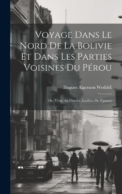 Voyage Dans Le Nord De La Bolivie Et Dans Les Parties Voisines Du Pérou - Hugues Algernon Weddell