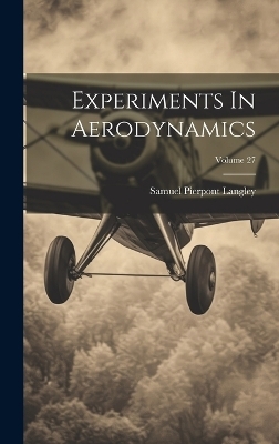 Experiments In Aerodynamics; Volume 27 - Samuel Pierpont Langley