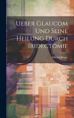 Ueber Glaucom Und Seine Heilung Durch Iridectomie - Eduard Jaeger