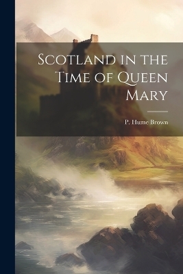 Scotland in the Time of Queen Mary - P Hume Brown