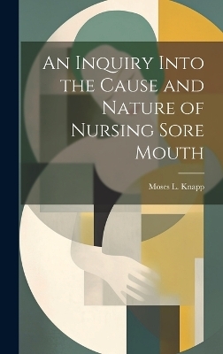 An Inquiry Into the Cause and Nature of Nursing Sore Mouth - Moses L Knapp