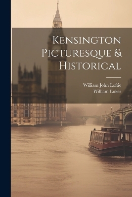 Kensington Picturesque & Historical - William John Loftie, William Luker