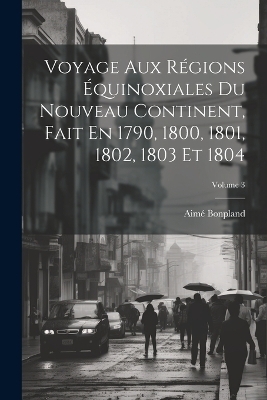 Voyage Aux Régions Équinoxiales Du Nouveau Continent, Fait En 1790, 1800, 1801, 1802, 1803 Et 1804; Volume 3 - Aimé Bonpland