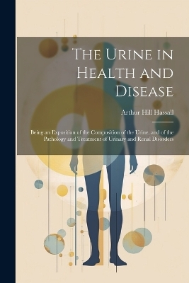 The Urine in Health and Disease - Arthur Hill Hassall