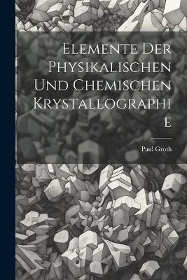 Elemente Der Physikalischen Und Chemischen Krystallographie - Paul Groth