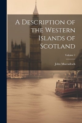 A Description of the Western Islands of Scotland; Volume 1 - John MacCulloch