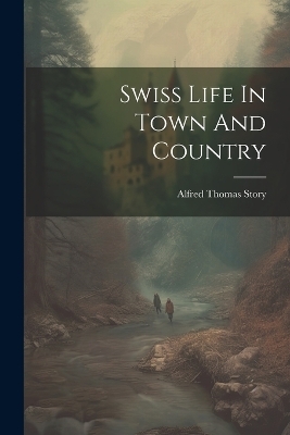 Swiss Life In Town And Country - Alfred Thomas Story