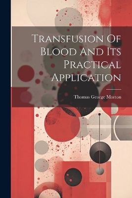 Transfusion Of Blood And Its Practical Application - Thomas George Morton