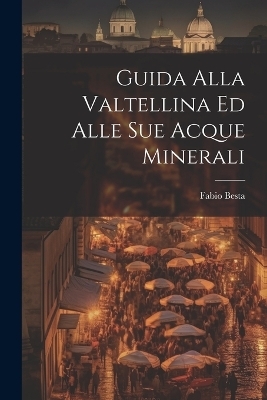 Guida Alla Valtellina Ed Alle Sue Acque Minerali - Fabio Besta