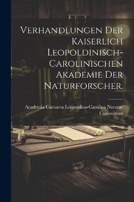 Verhandlungen der kaiserlich leopoldinisch-carolinischen Akademie der Naturforscher. - Academia Caesarea Leopold Curiosorum