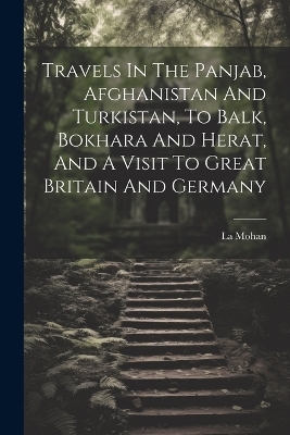 Travels In The Panjab, Afghanistan And Turkistan, To Balk, Bokhara And Herat, And A Visit To Great Britain And Germany - La Mohan