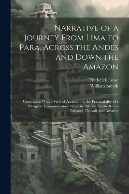 Narrative of a Journey From Lima to Para, Across the Andes and Down the Amazon - William Smyth, Frederick Lowe