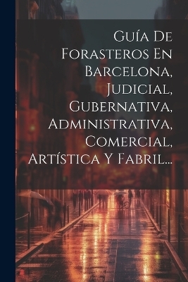 Guía De Forasteros En Barcelona, Judicial, Gubernativa, Administrativa, Comercial, Artística Y Fabril... -  Anonymous