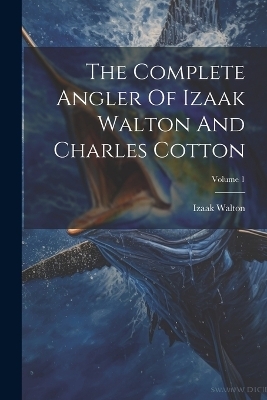 The Complete Angler Of Izaak Walton And Charles Cotton; Volume 1 - Izaak Walton