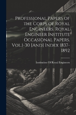 Professional Papers of the Corps of Royal Engineers. Royal Engineer Institute Occasional Papers. Vol.1-30 [And] Index 1837-1892 - 